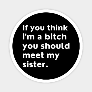 If You Think Im A Bitch You Should Meet My Sister. Magnet